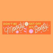 On an orange background is an orange bumper that reads, "Don't Be Moody Get Off My Booty" and a smiley face and flower graphic.